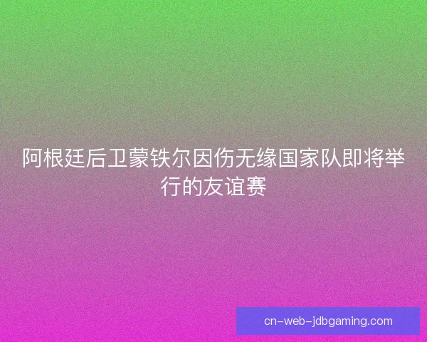 阿根廷后卫蒙铁尔因伤无缘国家队即将举行的友谊赛
