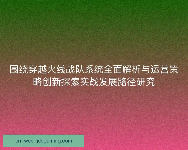 围绕穿越火线战队系统全面解析与运营策略创新探索实战发展路径研究