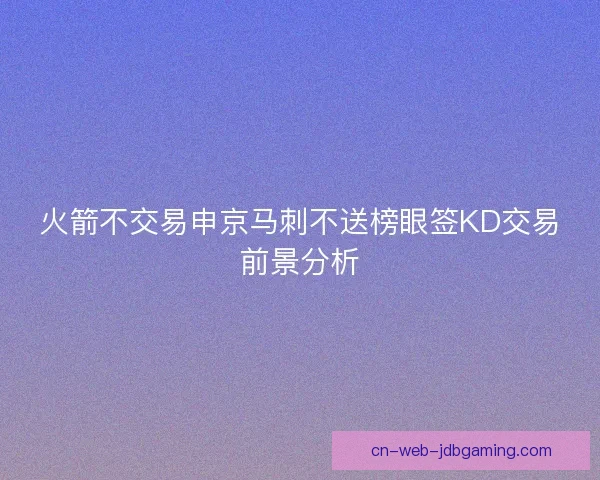 火箭不交易申京马刺不送榜眼签KD交易前景分析