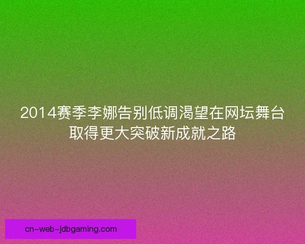 2014赛季李娜告别低调渴望在网坛舞台取得更大突破新成就之路