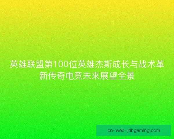 英雄联盟第100位英雄杰斯成长与战术革新传奇电竞未来展望全景