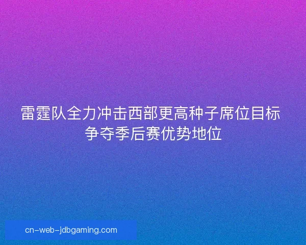 雷霆队全力冲击西部更高种子席位目标 争夺季后赛优势地位