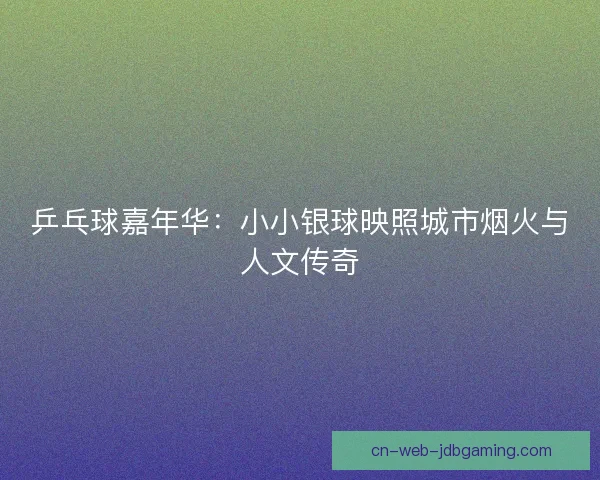 乒乓球嘉年华：小小银球映照城市烟火与人文传奇